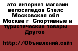 «Stelstour» - это интернет-магазин велосипедов Стелс - Московская обл., Москва г. Спортивные и туристические товары » Другое   